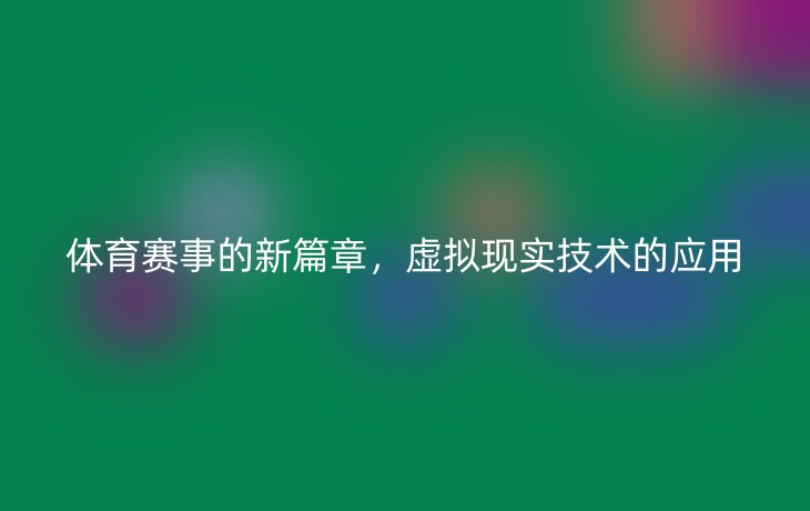 体育赛事的新篇章，虚拟现实技术的应用