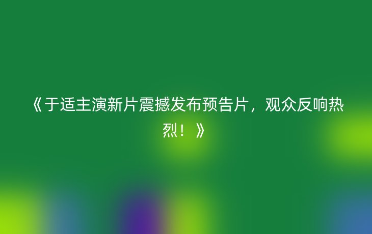 《于适主演新片震撼发布预告片，观众反响热烈！》