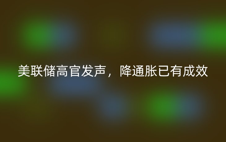 美联储高官发声，降通胀已有成效