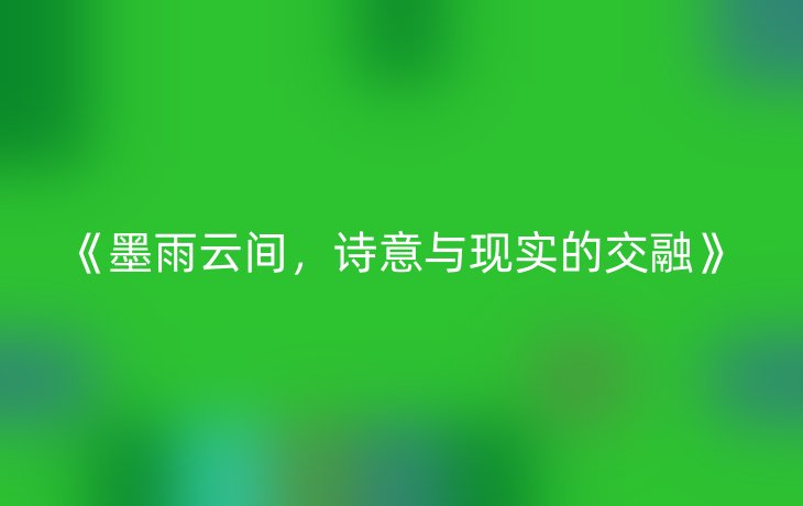 《墨雨云间，诗意与现实的交融》