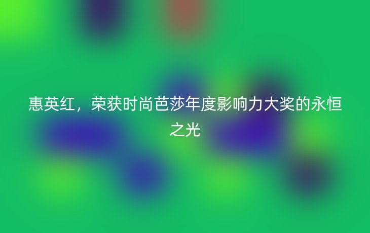 惠英红，荣获时尚芭莎年度影响力大奖的永恒之光