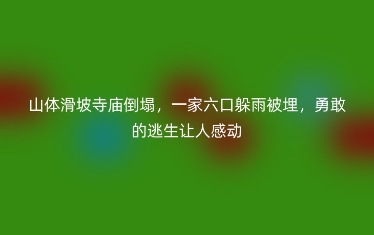 山体滑坡寺庙倒塌，一家六口躲雨被埋，勇敢的逃生让人感动