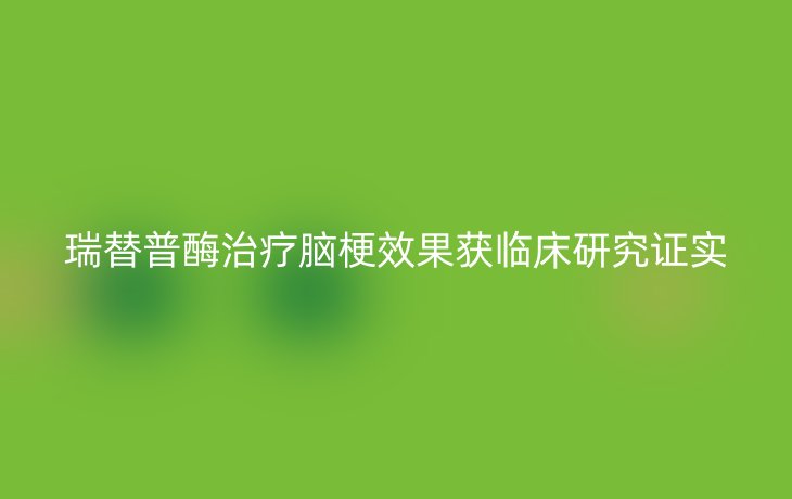 瑞替普酶治疗脑梗效果获临床研究证实