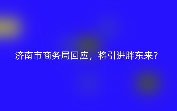 济南市商务局回应，将引进胖东来？