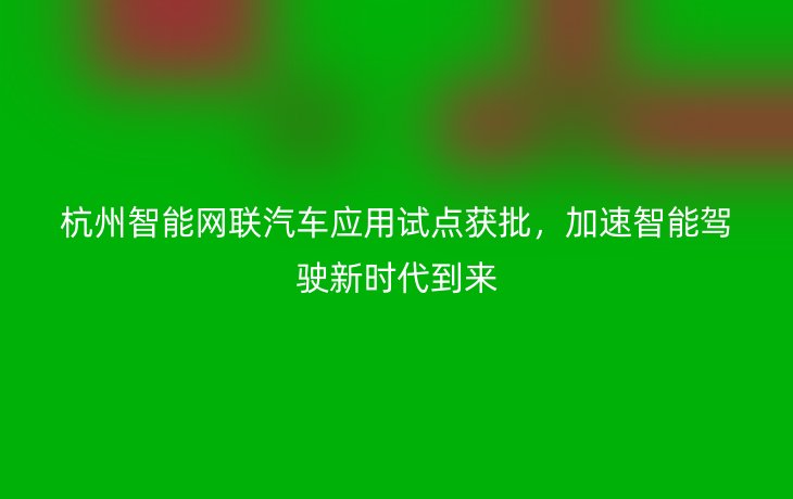 杭州智能网联汽车应用试点获批，加速智能驾驶新时代到来