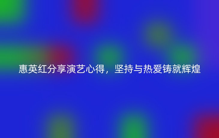 惠英红分享演艺心得，坚持与热爱铸就辉煌