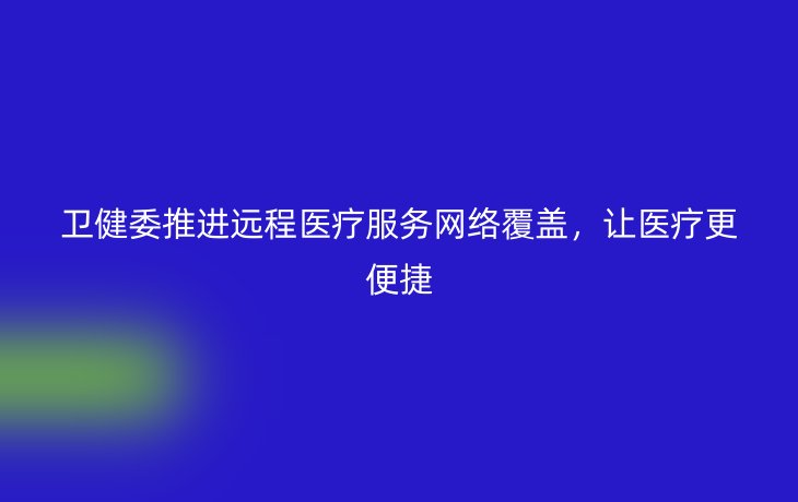 卫健委推进远程医疗服务网络覆盖，让医疗更便捷