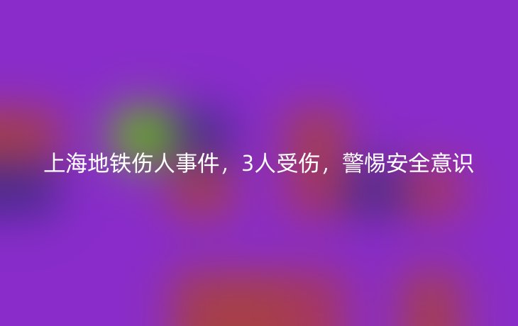 上海地铁伤人事件，3人受伤，警惕安全意识