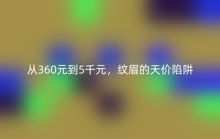 从360元到5千元，纹眉的天价陷阱