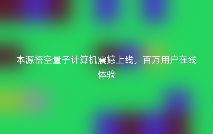 本源悟空量子计算机震撼上线，百万用户在线体验