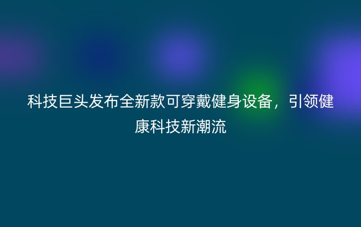 科技巨头发布全新款可穿戴健身设备，引领健康科技新潮流