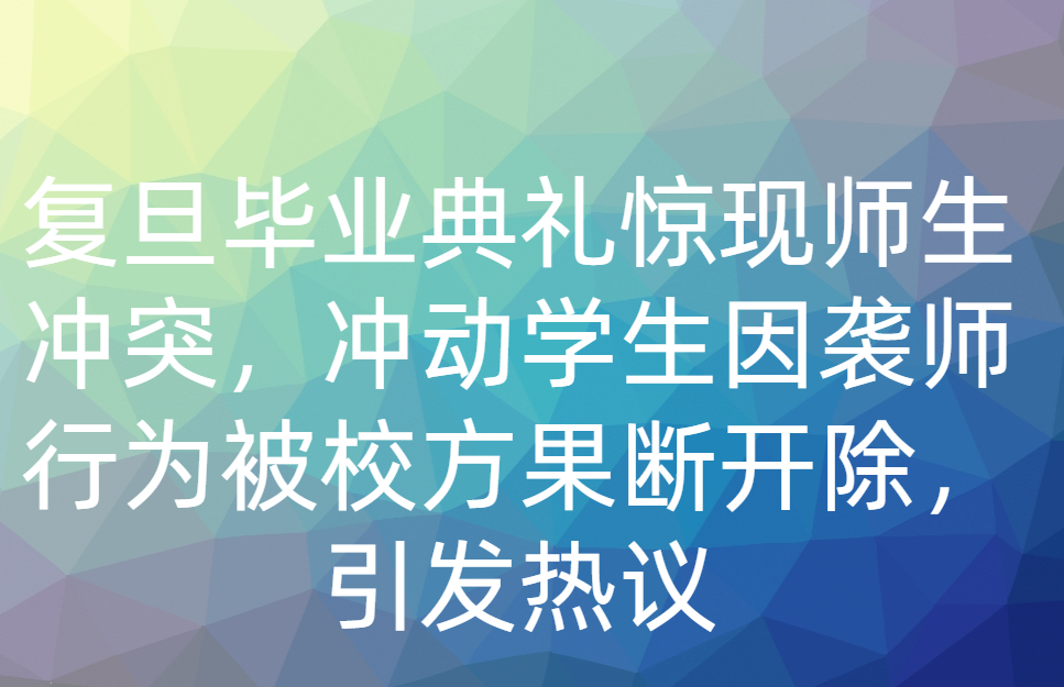 复旦毕业典礼惊现师生冲突，冲动学生因袭师行为被校方果断开除，